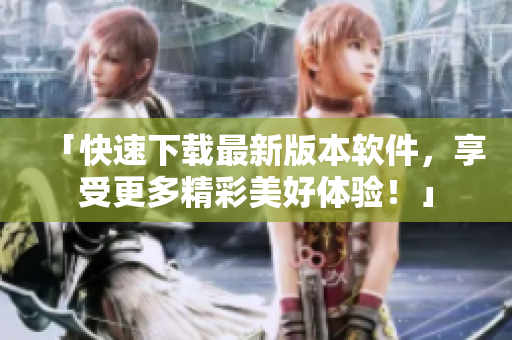 「快速下载最新版本软件，享受更多精彩美好体验！」