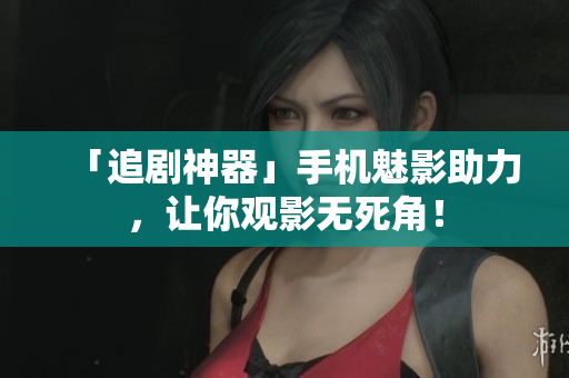 「追剧神器」手机魅影助力，让你观影无死角！