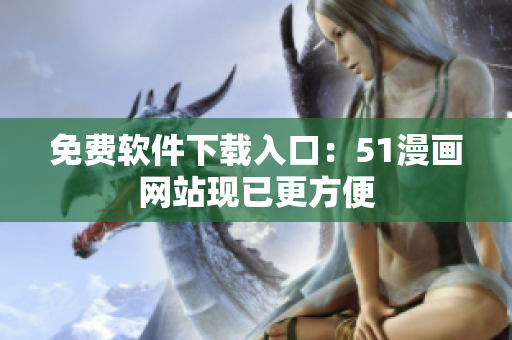 免费软件下载入口：51漫画网站现已更方便