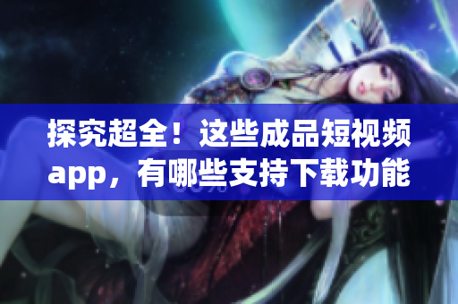 探究超全！这些成品短视频app，有哪些支持下载功能？