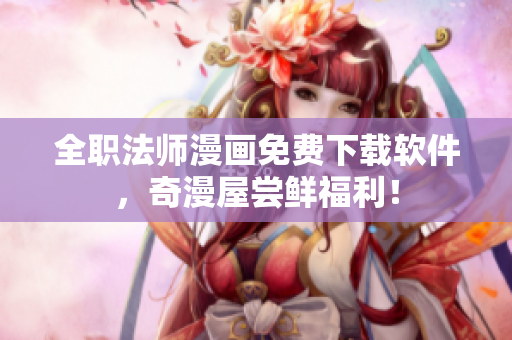 全职法师漫画免费下载软件，奇漫屋尝鲜福利！