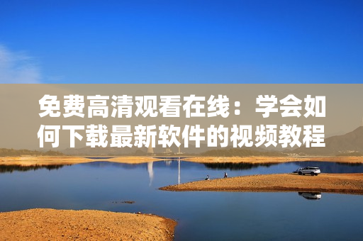 免费高清观看在线：学会如何下载最新软件的视频教程