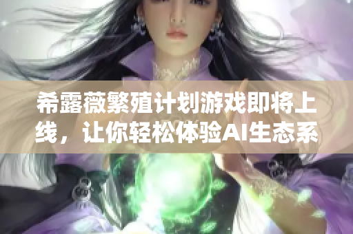 希露薇繁殖计划游戏即将上线，让你轻松体验AI生态系统构建