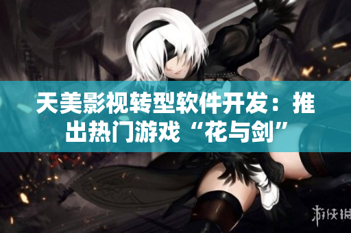 天美影视转型软件开发：推出热门游戏“花与剑”