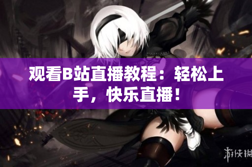 观看B站直播教程：轻松上手，快乐直播！