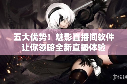 五大优势！魅影直播间软件让你领略全新直播体验