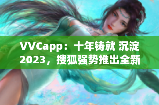 VVCapp：十年铸就 沉淀2023，搜狐强势推出全新软件