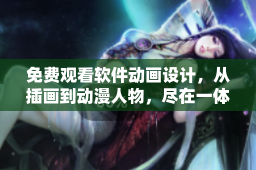 免费观看软件动画设计，从插画到动漫人物，尽在一体！