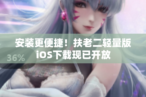 安装更便捷！扶老二轻量版iOS下载现已开放