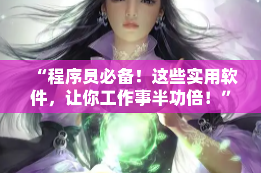“程序员必备！这些实用软件，让你工作事半功倍！”
