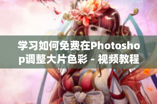 学习如何免费在Photoshop调整大片色彩 - 视频教程
