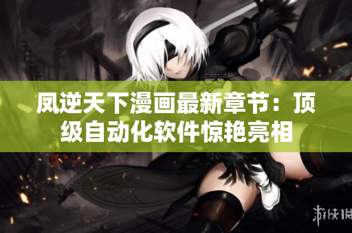 凤逆天下漫画最新章节：顶级自动化软件惊艳亮相