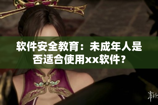 软件安全教育：未成年人是否适合使用xx软件？