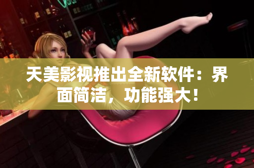 天美影视推出全新软件：界面简洁，功能强大！