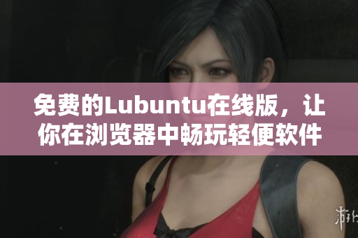 免费的Lubuntu在线版，让你在浏览器中畅玩轻便软件