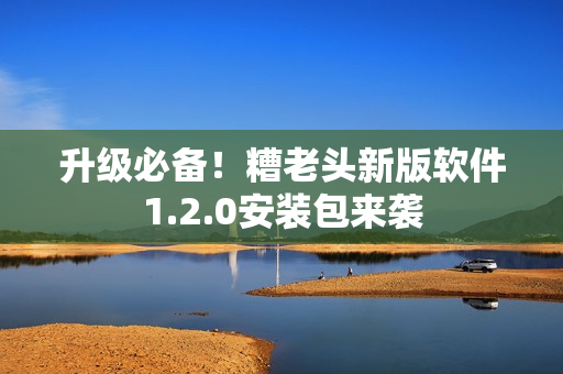 升级必备！糟老头新版软件1.2.0安装包来袭