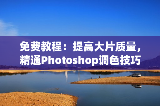 免费教程：提高大片质量，精通Photoshop调色技巧