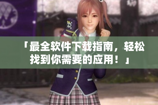 「最全软件下载指南，轻松找到你需要的应用！」