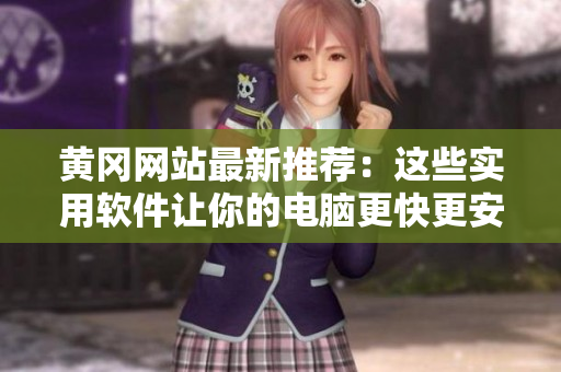 黄冈网站最新推荐：这些实用软件让你的电脑更快更安全