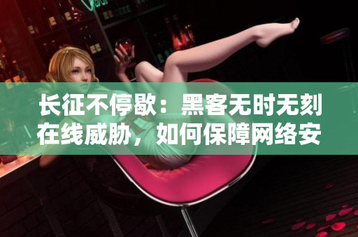 长征不停歇：黑客无时无刻在线威胁，如何保障网络安全？