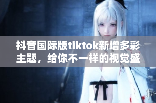 抖音国际版tiktok新增多彩主题，给你不一样的视觉盛宴！