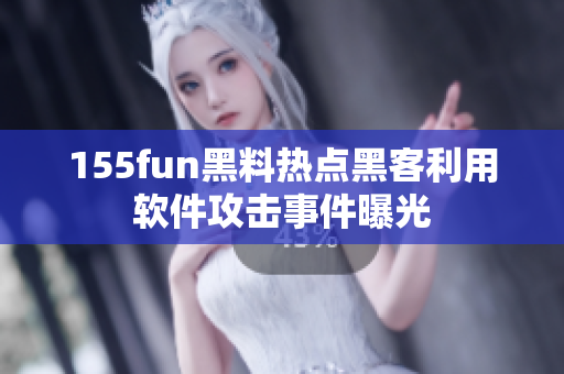 155fun黑料热点黑客利用软件攻击事件曝光