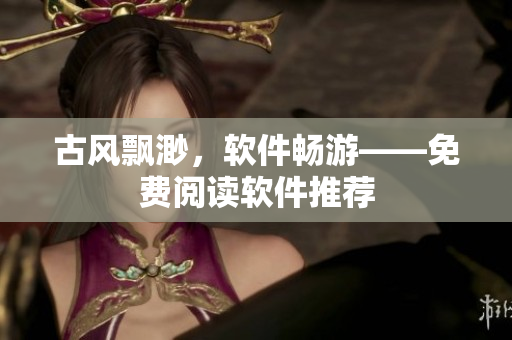 古风飘渺，软件畅游——免费阅读软件推荐