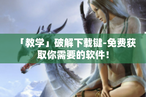 「教学」破解下载键-免费获取你需要的软件！
