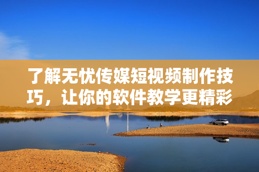 了解无忧传媒短视频制作技巧，让你的软件教学更精彩