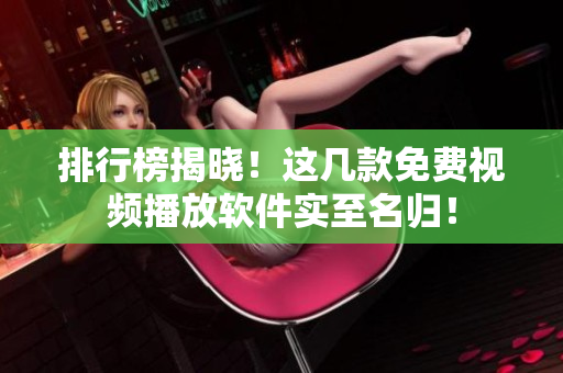 排行榜揭晓！这几款免费视频播放软件实至名归！