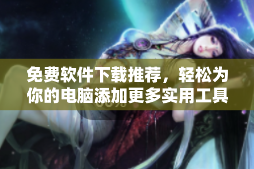 免费软件下载推荐，轻松为你的电脑添加更多实用工具