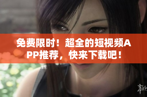 免费限时！超全的短视频APP推荐，快来下载吧！