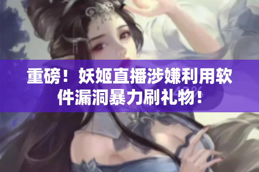 重磅！妖姬直播涉嫌利用软件漏洞暴力刷礼物！