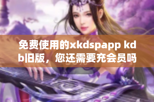 免费使用的xkdspapp kdb旧版，您还需要充会员吗？