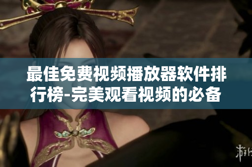 最佳免费视频播放器软件排行榜-完美观看视频的必备工具