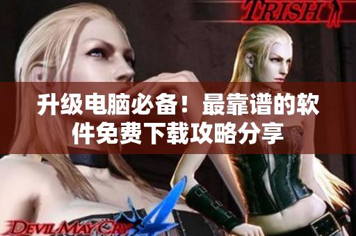 升级电脑必备！最靠谱的软件免费下载攻略分享