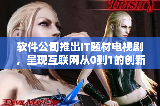 软件公司推出IT题材电视剧，呈现互联网从0到1的创新历程
