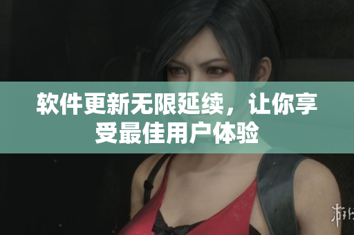 软件更新无限延续，让你享受最佳用户体验