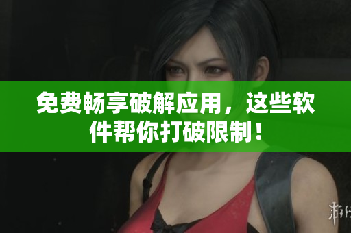 免费畅享破解应用，这些软件帮你打破限制！