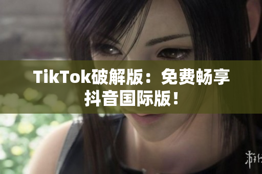 TikTok破解版：免费畅享抖音国际版！
