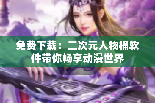 免费下载：二次元人物桶软件带你畅享动漫世界