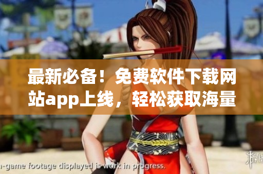 最新必备！免费软件下载网站app上线，轻松获取海量软件资源！