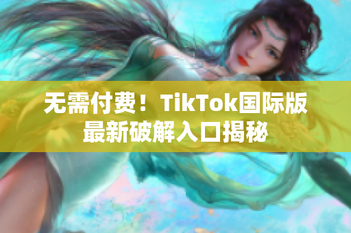 无需付费！TikTok国际版最新破解入口揭秘