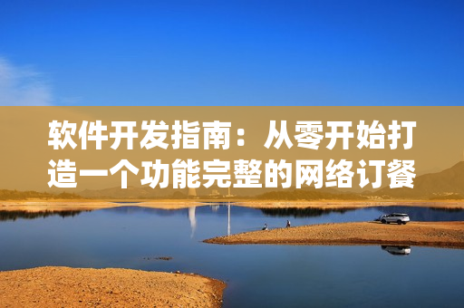 软件开发指南：从零开始打造一个功能完整的网络订餐系统