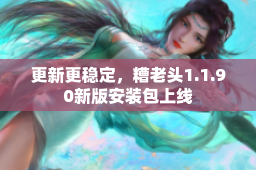 更新更稳定，糟老头1.1.90新版安装包上线