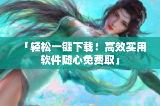 「轻松一键下载！高效实用软件随心免费取」