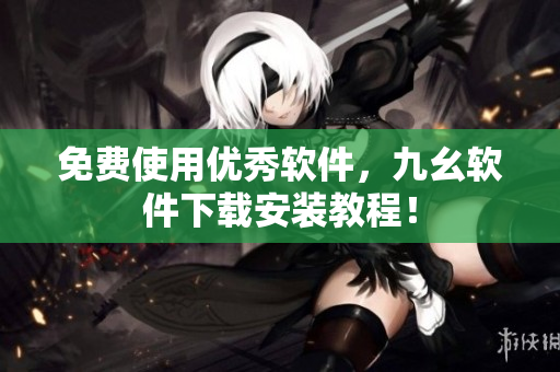 免费使用优秀软件，九幺软件下载安装教程！
