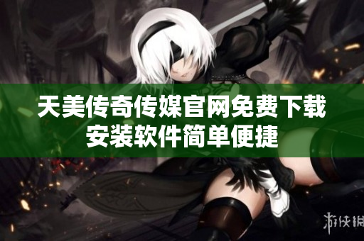 天美传奇传媒官网免费下载安装软件简单便捷