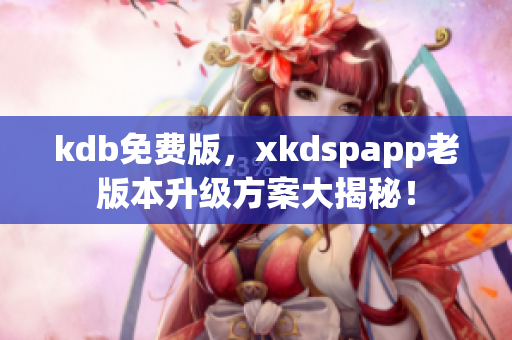 kdb免费版，xkdspapp老版本升级方案大揭秘！