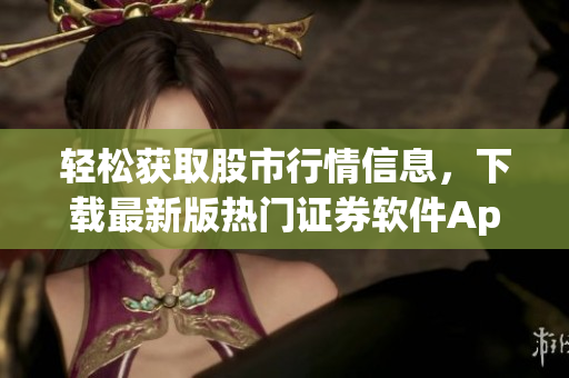 轻松获取股市行情信息，下载最新版热门证券软件App